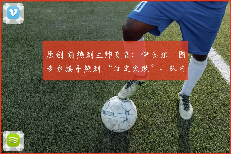 原创 前热刺主帅直言:伊戈尔・图多尔接手热刺 “注定失败”,队内氛围 “ toxic 至极”