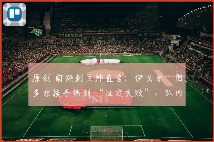 原创 前热刺主帅直言：伊戈尔・图多尔接手热刺 “注定失败”，队内氛围 “ toxic 至极”