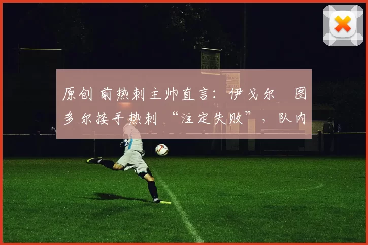 原创 前热刺主帅直言：伊戈尔・图多尔接手热刺 “注定失败”，队内氛围 “ toxic 至极”