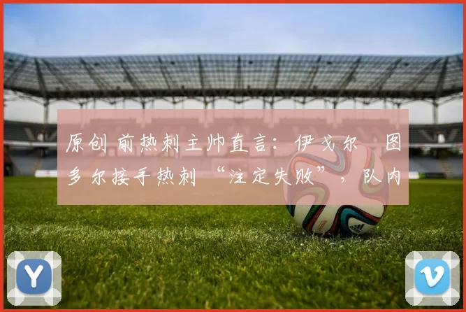 原创 前热刺主帅直言：伊戈尔・图多尔接手热刺 “注定失败”，队内氛围 “ toxic 至极”