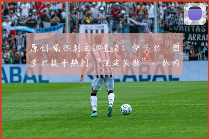 原创 前热刺主帅直言:伊戈尔・图多尔接手热刺 “注定失败”,队内氛围 “ toxic 至极”