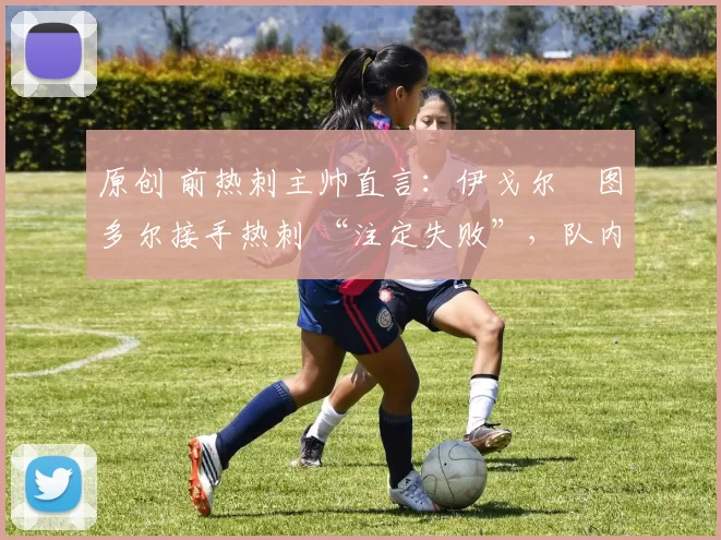 原创 前热刺主帅直言：伊戈尔・图多尔接手热刺 “注定失败”，队内氛围 “ toxic 至极”