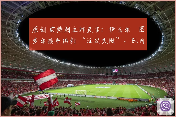 原创 前热刺主帅直言:伊戈尔・图多尔接手热刺 “注定失败”,队内氛围 “ toxic 至极”