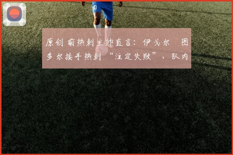 原创 前热刺主帅直言:伊戈尔・图多尔接手热刺 “注定失败”,队内氛围 “ toxic 至极”