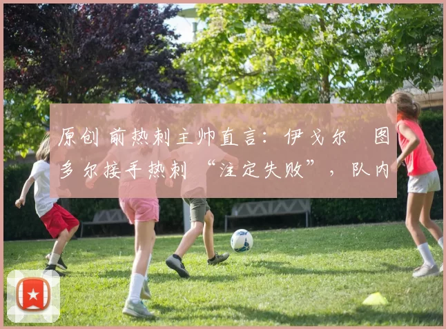 原创 前热刺主帅直言：伊戈尔・图多尔接手热刺 “注定失败”，队内氛围 “ toxic 至极”