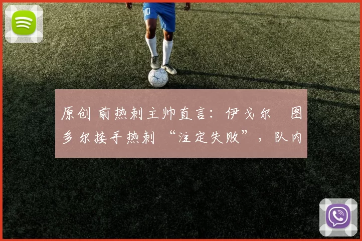 原创 前热刺主帅直言:伊戈尔・图多尔接手热刺 “注定失败”,队内氛围 “ toxic 至极”