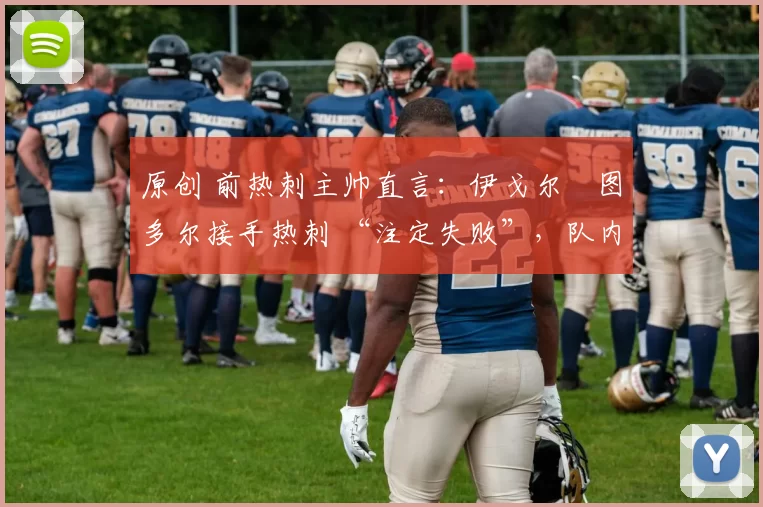 原创 前热刺主帅直言:伊戈尔・图多尔接手热刺 “注定失败”,队内氛围 “ toxic 至极”