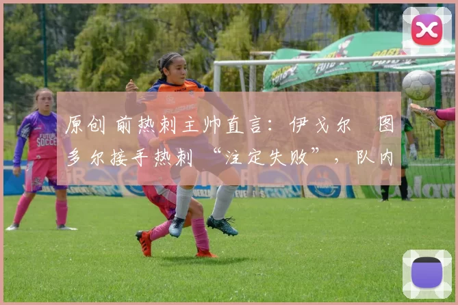 原创 前热刺主帅直言：伊戈尔・图多尔接手热刺 “注定失败”，队内氛围 “ toxic 至极”