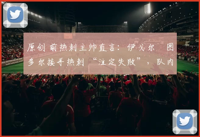 原创 前热刺主帅直言：伊戈尔・图多尔接手热刺 “注定失败”，队内氛围 “ toxic 至极”