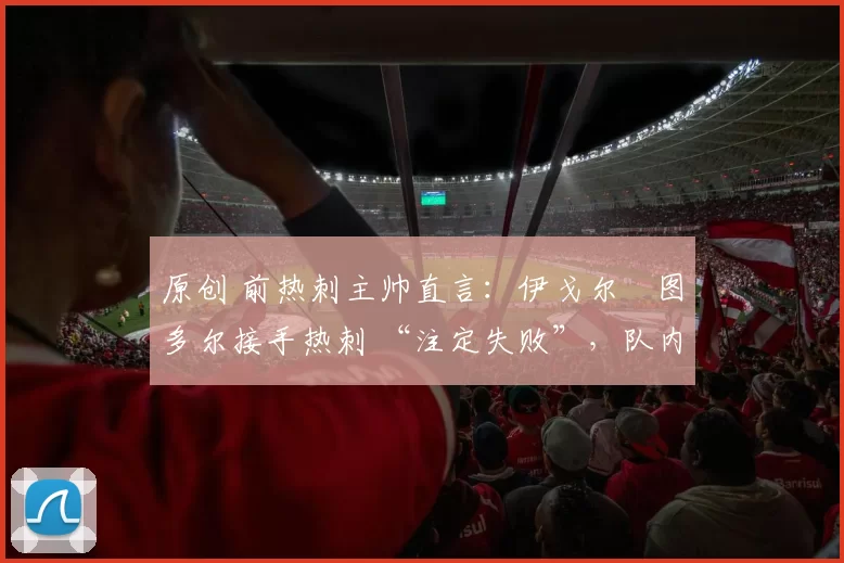 原创 前热刺主帅直言：伊戈尔・图多尔接手热刺 “注定失败”，队内氛围 “ toxic 至极”