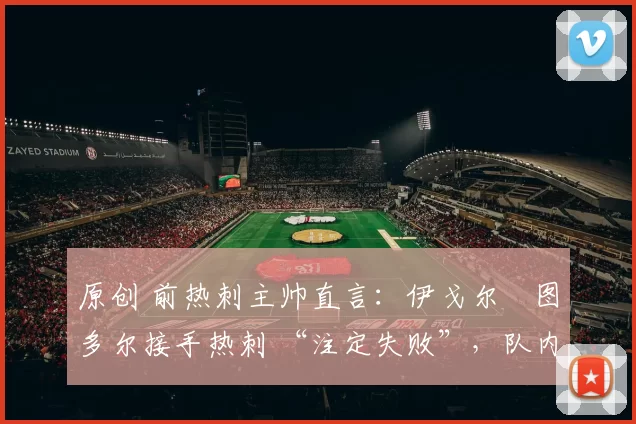 原创 前热刺主帅直言：伊戈尔・图多尔接手热刺 “注定失败”，队内氛围 “ toxic 至极”