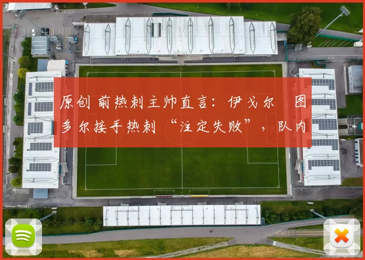 原创 前热刺主帅直言：伊戈尔・图多尔接手热刺 “注定失败”，队内氛围 “ toxic 至极”