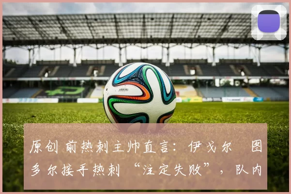 原创 前热刺主帅直言：伊戈尔・图多尔接手热刺 “注定失败”，队内氛围 “ toxic 至极”