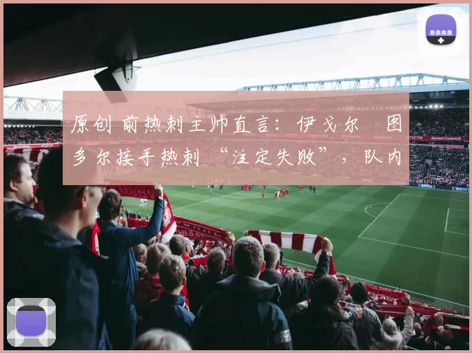 原创 前热刺主帅直言：伊戈尔・图多尔接手热刺 “注定失败”，队内氛围 “ toxic 至极”