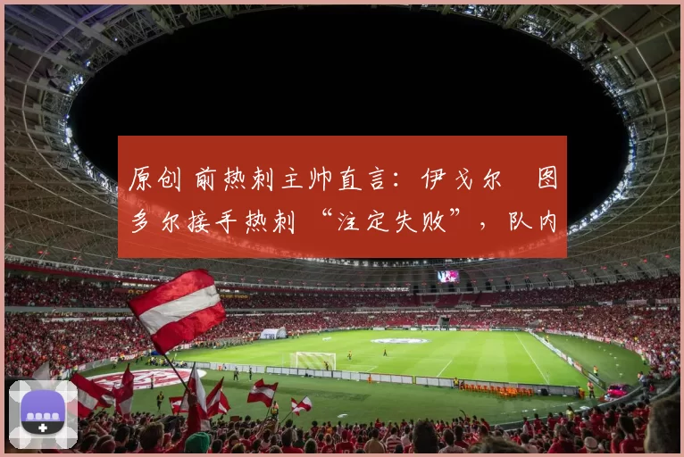 原创 前热刺主帅直言：伊戈尔・图多尔接手热刺 “注定失败”，队内氛围 “ toxic 至极”