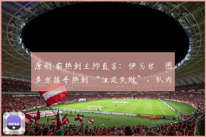 原创 前热刺主帅直言：伊戈尔・图多尔接手热刺 “注定失败”，队内氛围 “ toxic 至极”