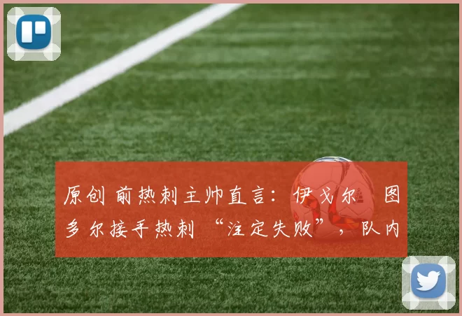 原创 前热刺主帅直言：伊戈尔・图多尔接手热刺 “注定失败”，队内氛围 “ toxic 至极”