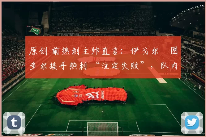 原创 前热刺主帅直言:伊戈尔・图多尔接手热刺 “注定失败”,队内氛围 “ toxic 至极”