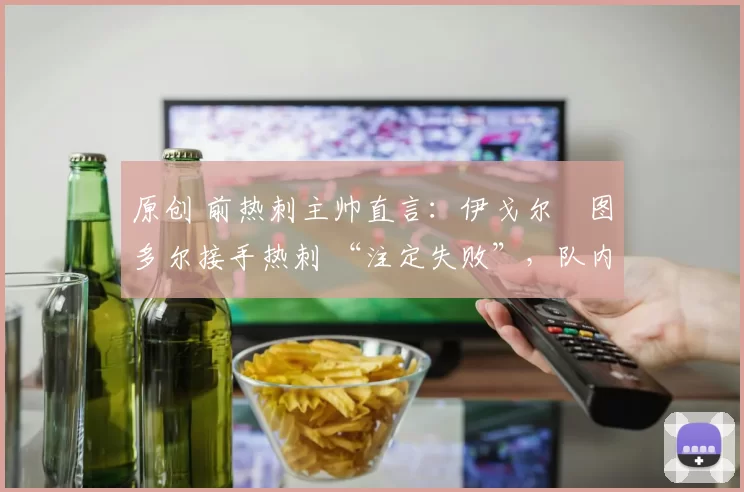 原创 前热刺主帅直言：伊戈尔・图多尔接手热刺 “注定失败”，队内氛围 “ toxic 至极”