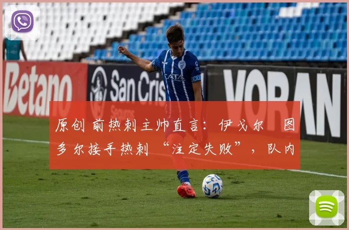 原创 前热刺主帅直言：伊戈尔・图多尔接手热刺 “注定失败”，队内氛围 “ toxic 至极”