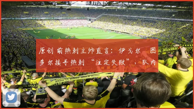 原创 前热刺主帅直言：伊戈尔・图多尔接手热刺 “注定失败”，队内氛围 “ toxic 至极”