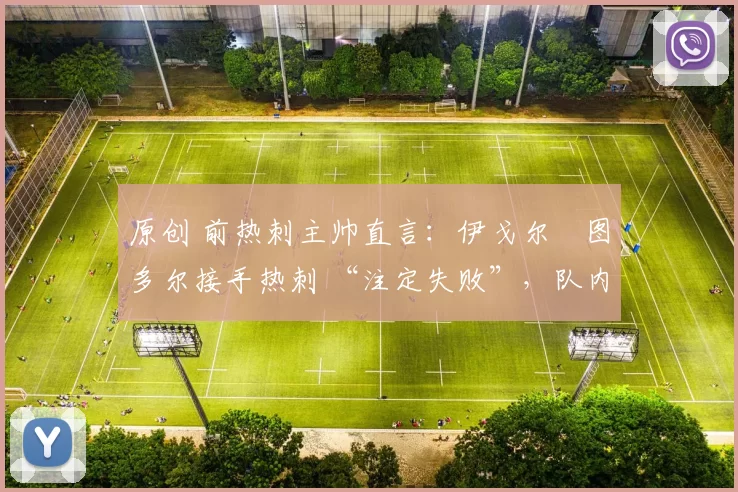 原创 前热刺主帅直言：伊戈尔・图多尔接手热刺 “注定失败”，队内氛围 “ toxic 至极”