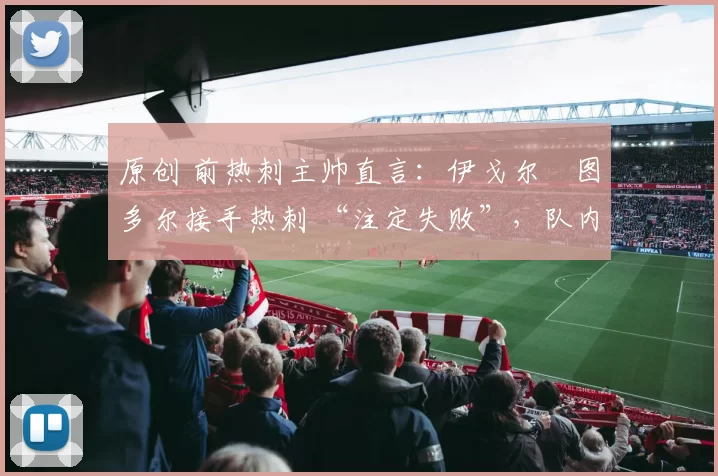 原创 前热刺主帅直言：伊戈尔・图多尔接手热刺 “注定失败”，队内氛围 “ toxic 至极”