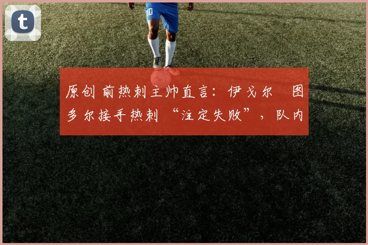 原创 前热刺主帅直言：伊戈尔・图多尔接手热刺 “注定失败”，队内氛围 “ toxic 至极”