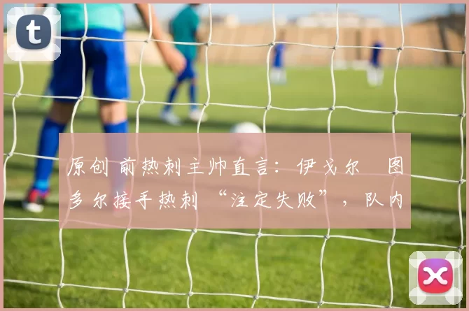 原创 前热刺主帅直言：伊戈尔・图多尔接手热刺 “注定失败”，队内氛围 “ toxic 至极”