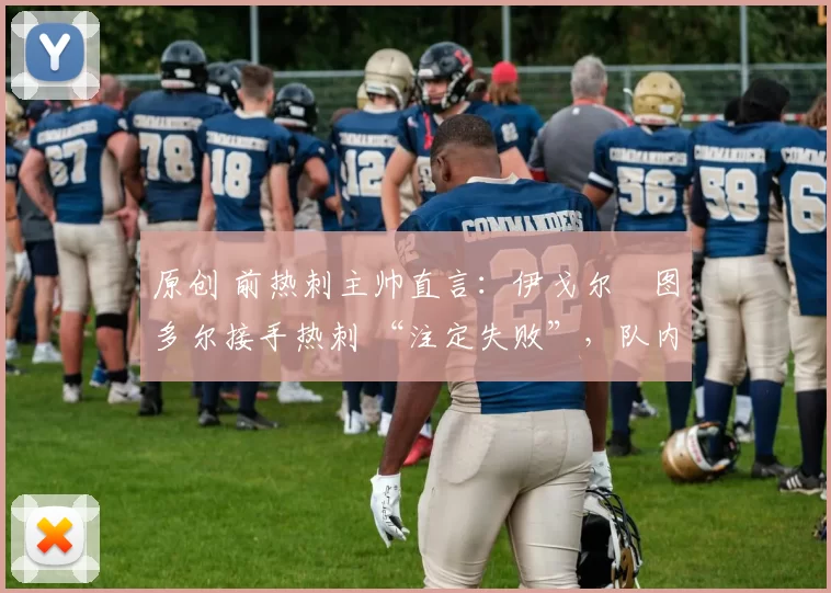 原创 前热刺主帅直言:伊戈尔・图多尔接手热刺 “注定失败”,队内氛围 “ toxic 至极”