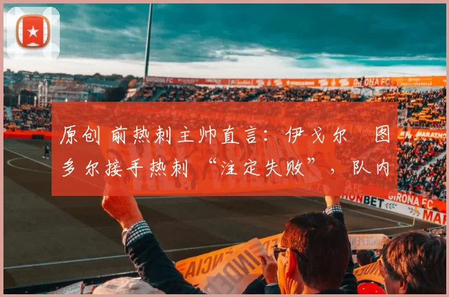 原创 前热刺主帅直言：伊戈尔・图多尔接手热刺 “注定失败”，队内氛围 “ toxic 至极”