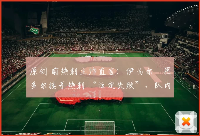 原创 前热刺主帅直言:伊戈尔・图多尔接手热刺 “注定失败”,队内氛围 “ toxic 至极”