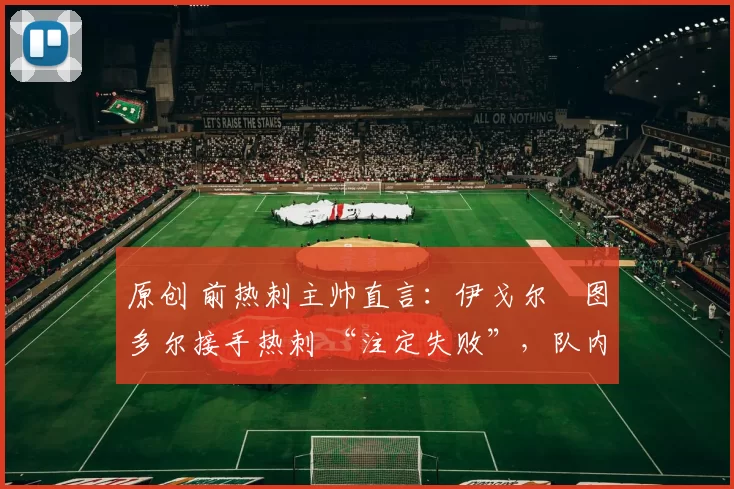 原创 前热刺主帅直言：伊戈尔・图多尔接手热刺 “注定失败”，队内氛围 “ toxic 至极”