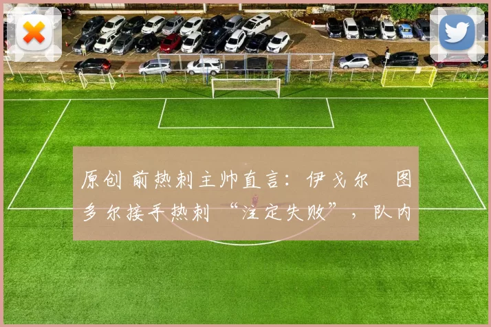 原创 前热刺主帅直言:伊戈尔・图多尔接手热刺 “注定失败”,队内氛围 “ toxic 至极”