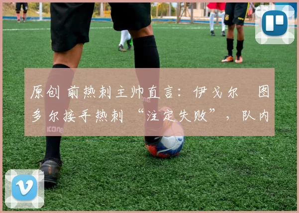 原创 前热刺主帅直言：伊戈尔・图多尔接手热刺 “注定失败”，队内氛围 “ toxic 至极”