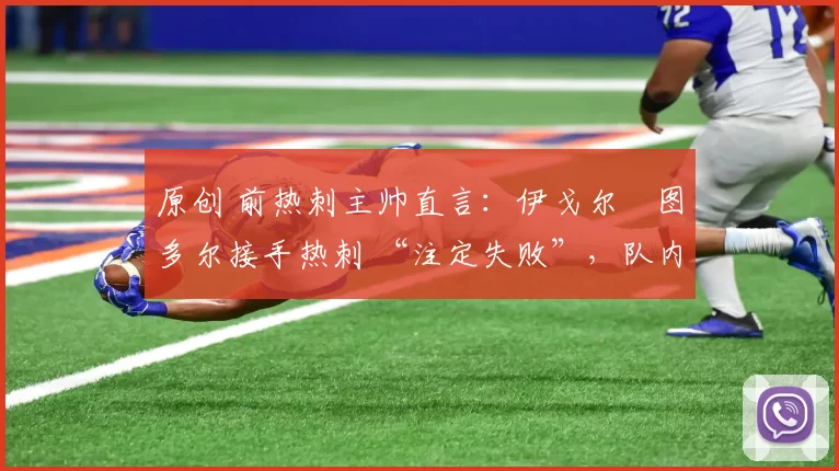 原创 前热刺主帅直言：伊戈尔・图多尔接手热刺 “注定失败”，队内氛围 “ toxic 至极”