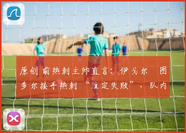 原创 前热刺主帅直言：伊戈尔・图多尔接手热刺 “注定失败”，队内氛围 “ toxic 至极”