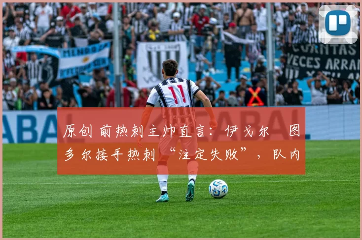 原创 前热刺主帅直言:伊戈尔・图多尔接手热刺 “注定失败”,队内氛围 “ toxic 至极”