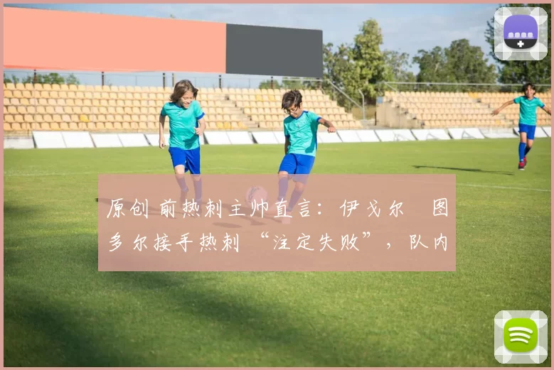 原创 前热刺主帅直言：伊戈尔・图多尔接手热刺 “注定失败”，队内氛围 “ toxic 至极”