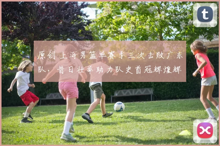 原创 上海男篮单赛季三次击败广东队，昔日壮举助力队史首冠辉煌辉映