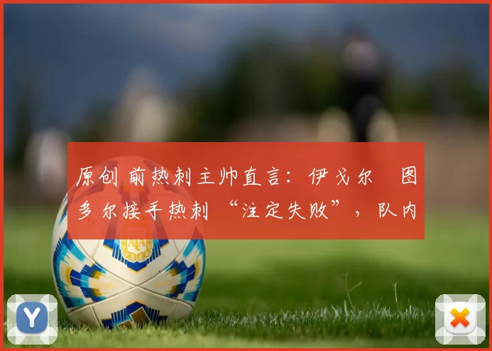 原创 前热刺主帅直言：伊戈尔・图多尔接手热刺 “注定失败”，队内氛围 “ toxic 至极”