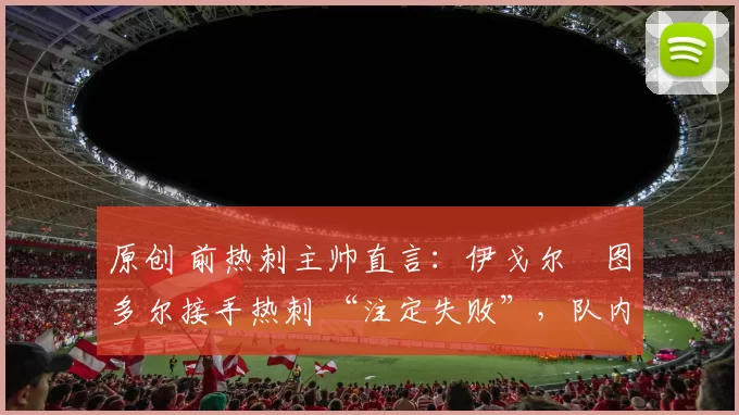 原创 前热刺主帅直言:伊戈尔・图多尔接手热刺 “注定失败”,队内氛围 “ toxic 至极”