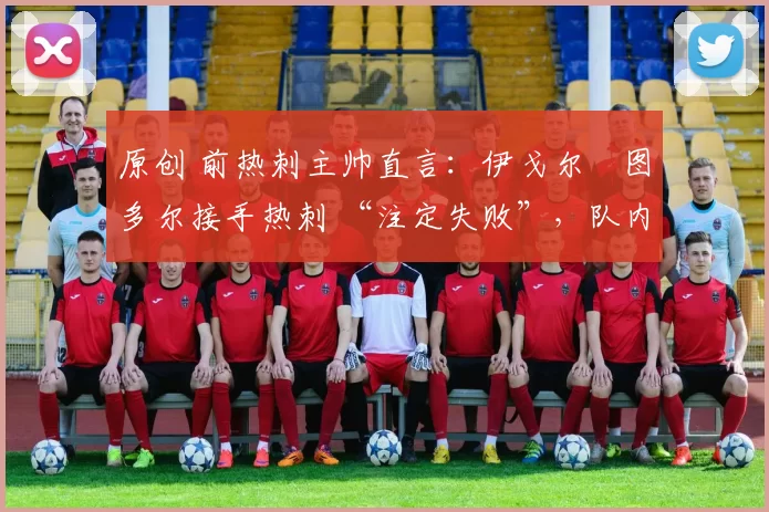 原创 前热刺主帅直言：伊戈尔・图多尔接手热刺 “注定失败”，队内氛围 “ toxic 至极”