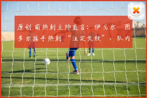 原创 前热刺主帅直言：伊戈尔・图多尔接手热刺 “注定失败”，队内氛围 “ toxic 至极”
