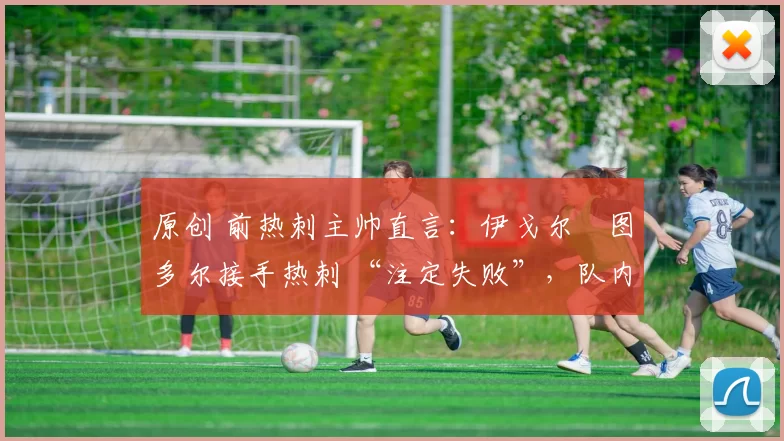 原创 前热刺主帅直言:伊戈尔・图多尔接手热刺 “注定失败”,队内氛围 “ toxic 至极”