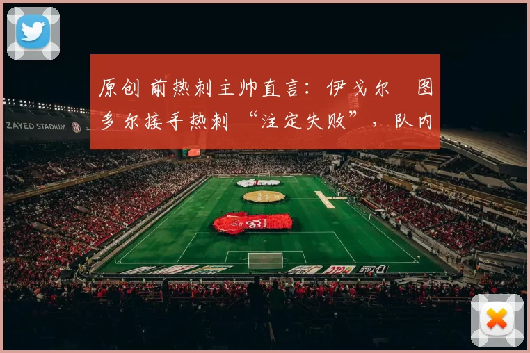 原创 前热刺主帅直言：伊戈尔・图多尔接手热刺 “注定失败”，队内氛围 “ toxic 至极”