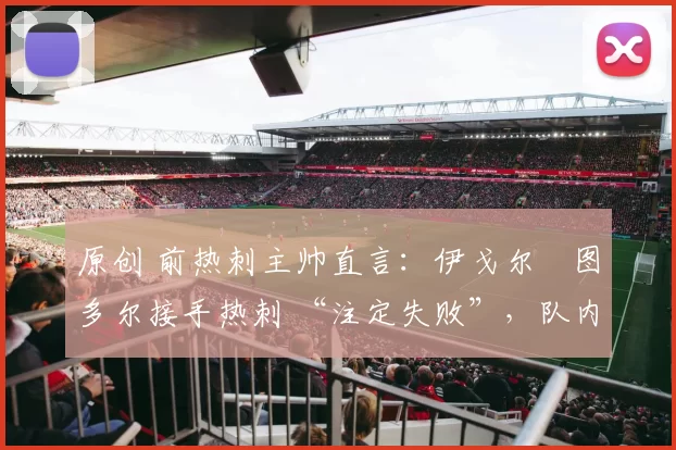 原创 前热刺主帅直言：伊戈尔・图多尔接手热刺 “注定失败”，队内氛围 “ toxic 至极”