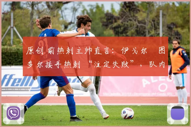 原创 前热刺主帅直言：伊戈尔・图多尔接手热刺 “注定失败”，队内氛围 “ toxic 至极”