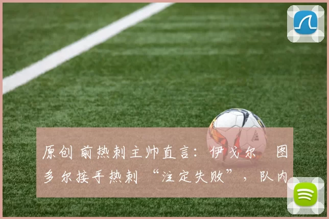 原创 前热刺主帅直言:伊戈尔・图多尔接手热刺 “注定失败”,队内氛围 “ toxic 至极”