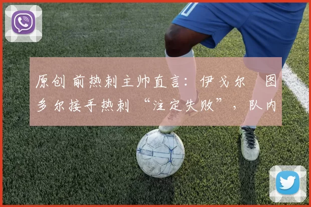 原创 前热刺主帅直言：伊戈尔・图多尔接手热刺 “注定失败”，队内氛围 “ toxic 至极”